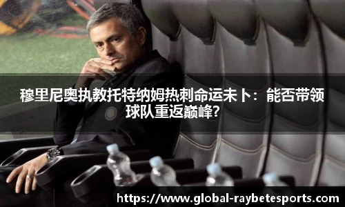 穆里尼奥执教托特纳姆热刺命运未卜：能否带领球队重返巅峰？