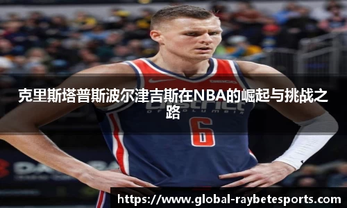 克里斯塔普斯波尔津吉斯在NBA的崛起与挑战之路